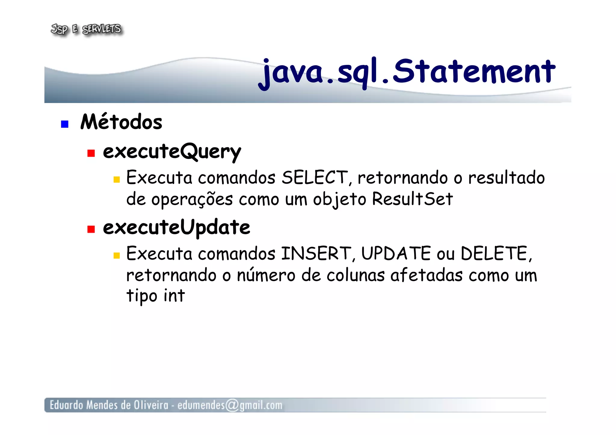 java.sql.Statement
  Métodos
  executeQuery
  Executa comandos SELECT, retornando o resultado
de operações como um objeto ResultSet
  executeUpdate
  Executa comandos INSERT, UPDATE ou DELETE,
retornando o número de colunas afetadas como um
tipo int
 
