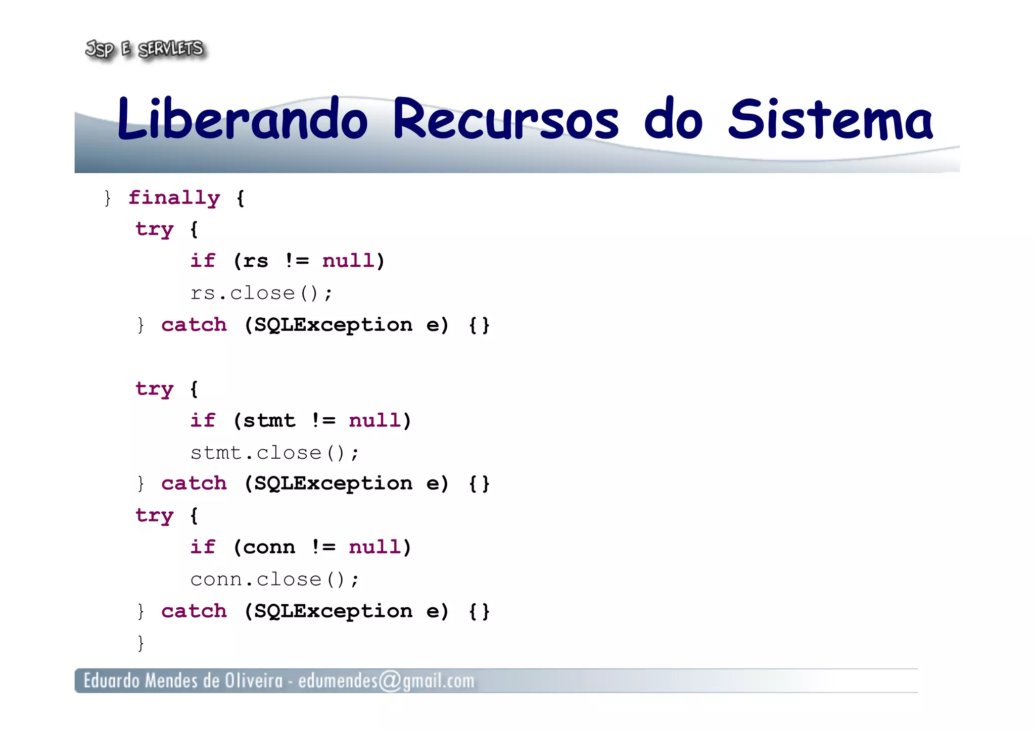 Liberando Recursos do Sistema
} finally {
try {
if (rs != null)
rs.close();
} catch (SQLException e) {}
try {
if (stmt != null)
stmt.close();
} catch (SQLException e) {}
try {
if (conn != null)
conn.close();
} catch (SQLException e) {}
}
 