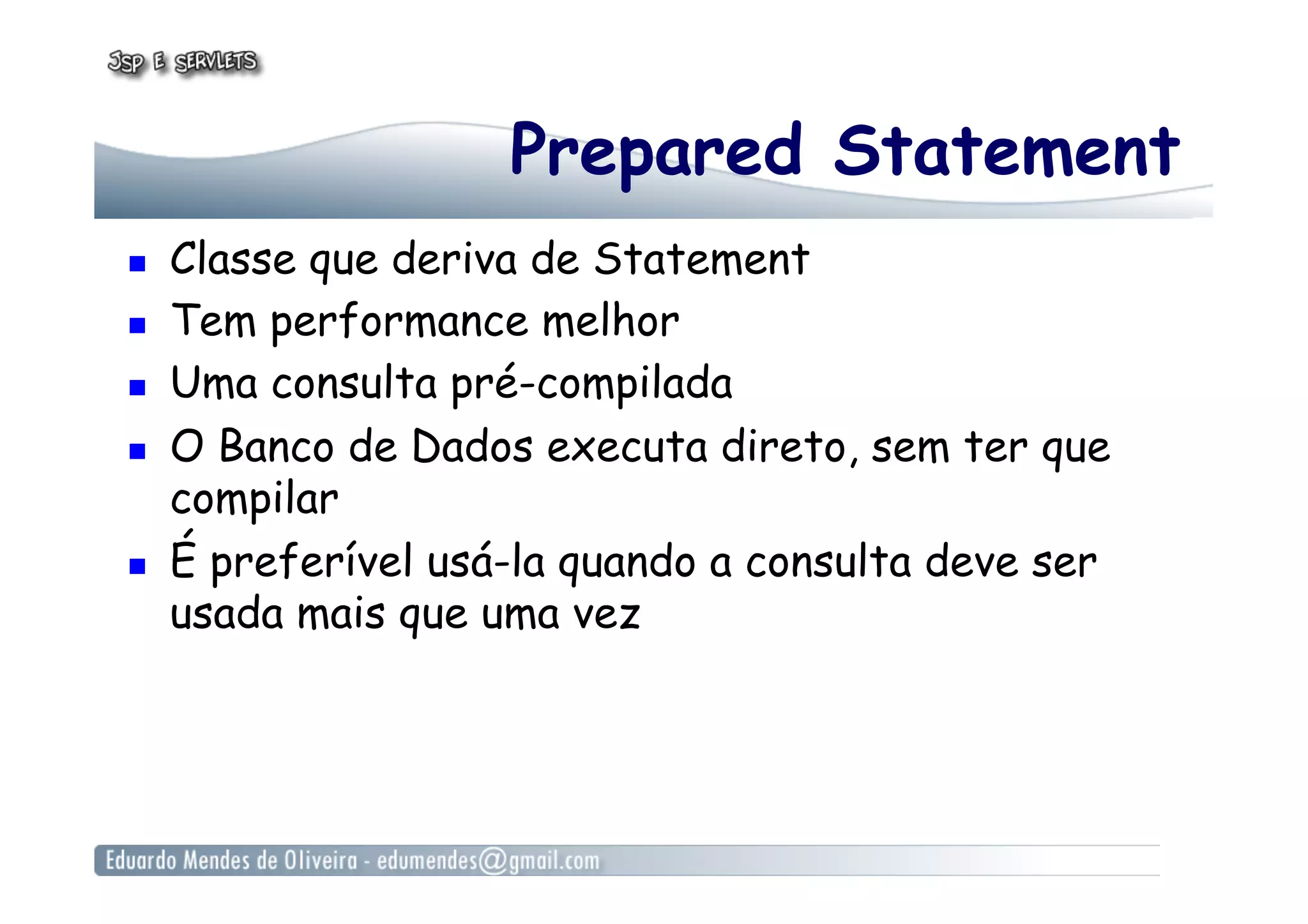 Prepared Statement
  Classe que deriva de Statement
  Tem performance melhor
  Uma consulta pré-compilada
  O Banco de Dados executa direto, sem ter que
compilar
  É preferível usá-la quando a consulta deve ser
usada mais que uma vez
 