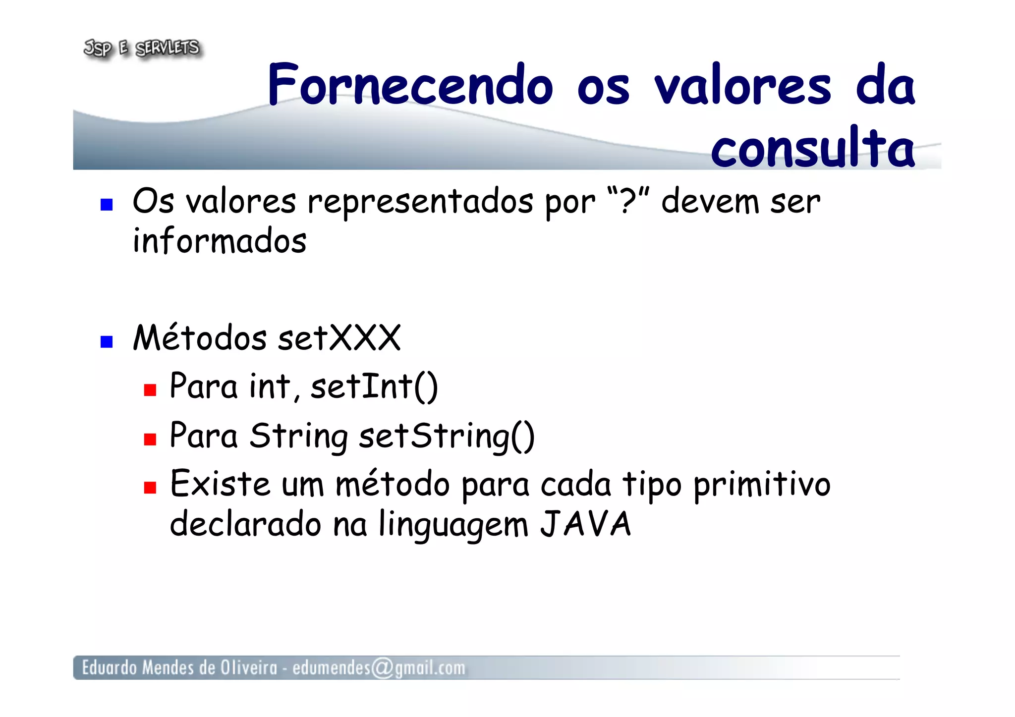 Fornecendo os valores da
consulta
  Os valores representados por “?” devem ser
informados
  Métodos setXXX
  Para int, setInt()
  Para String setString()
  Existe um método para cada tipo primitivo
declarado na linguagem JAVA
 