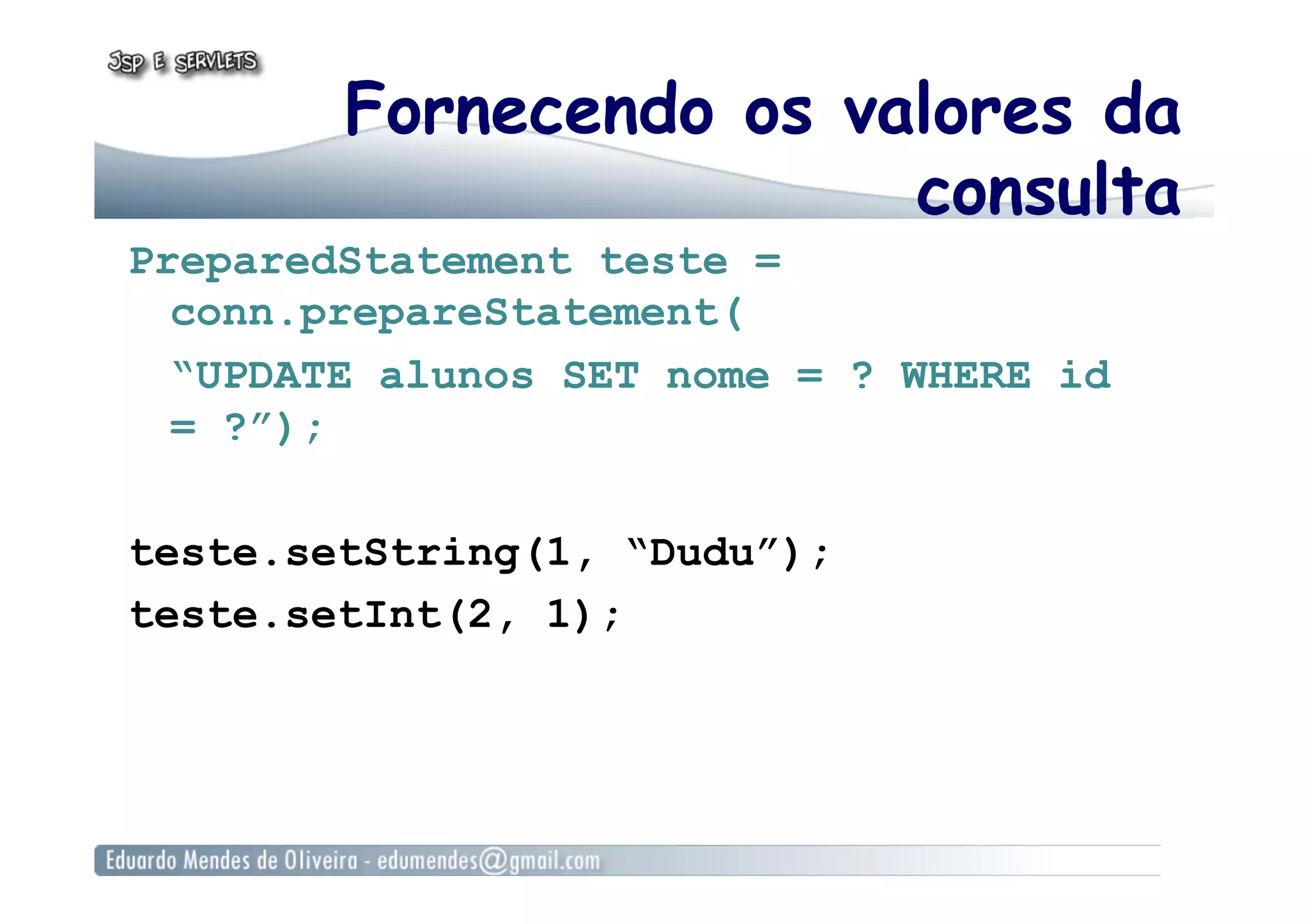 Fornecendo os valores da
consulta
PreparedStatement teste =
conn.prepareStatement(
“UPDATE alunos SET nome = ? WHERE id
= ?”);
teste.setString(1, “Dudu”);
teste.setInt(2, 1);
 