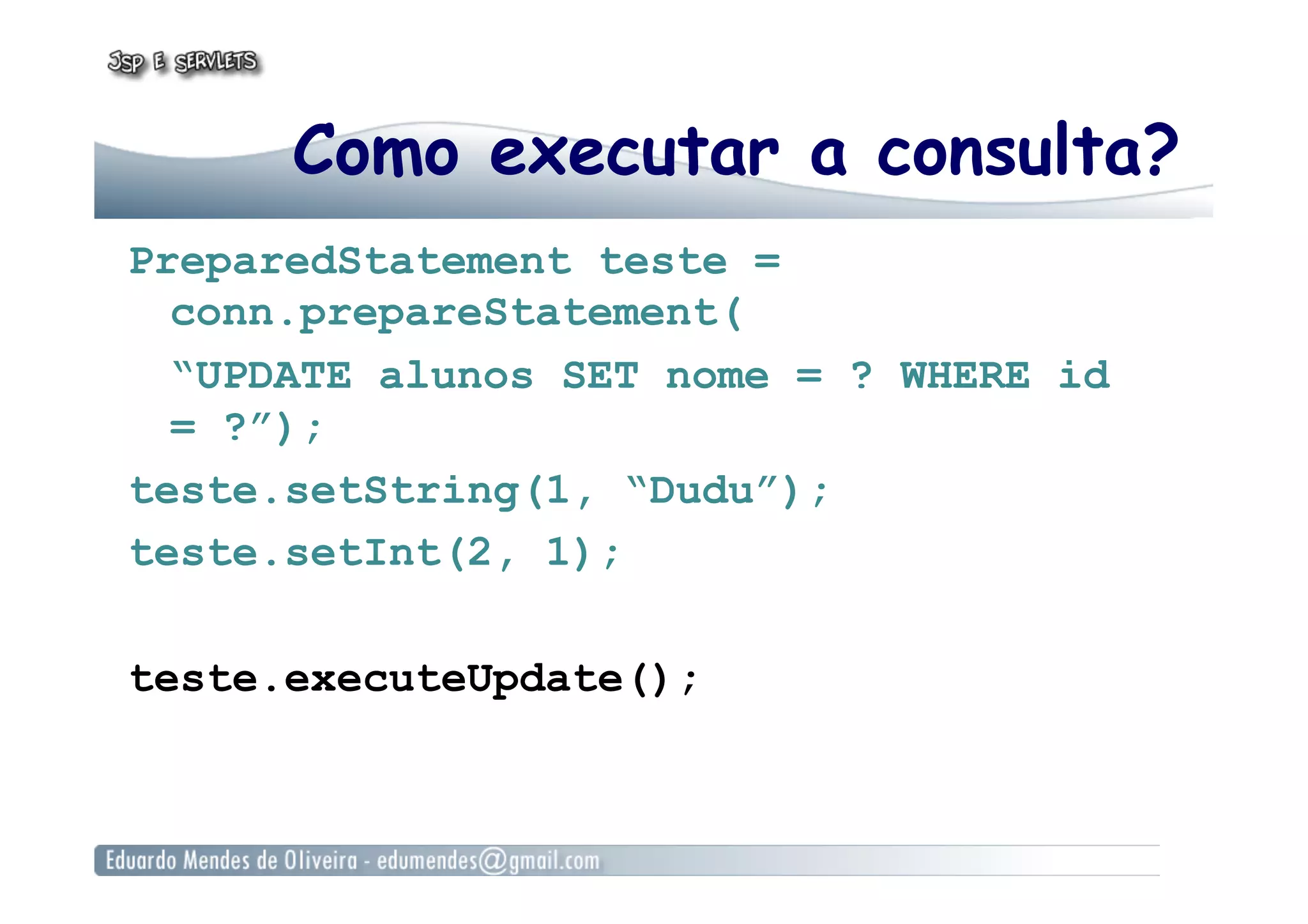 Como executar a consulta?
PreparedStatement teste =
conn.prepareStatement(
“UPDATE alunos SET nome = ? WHERE id
= ?”);
teste.setString(1, “Dudu”);
teste.setInt(2, 1);
teste.executeUpdate();
 