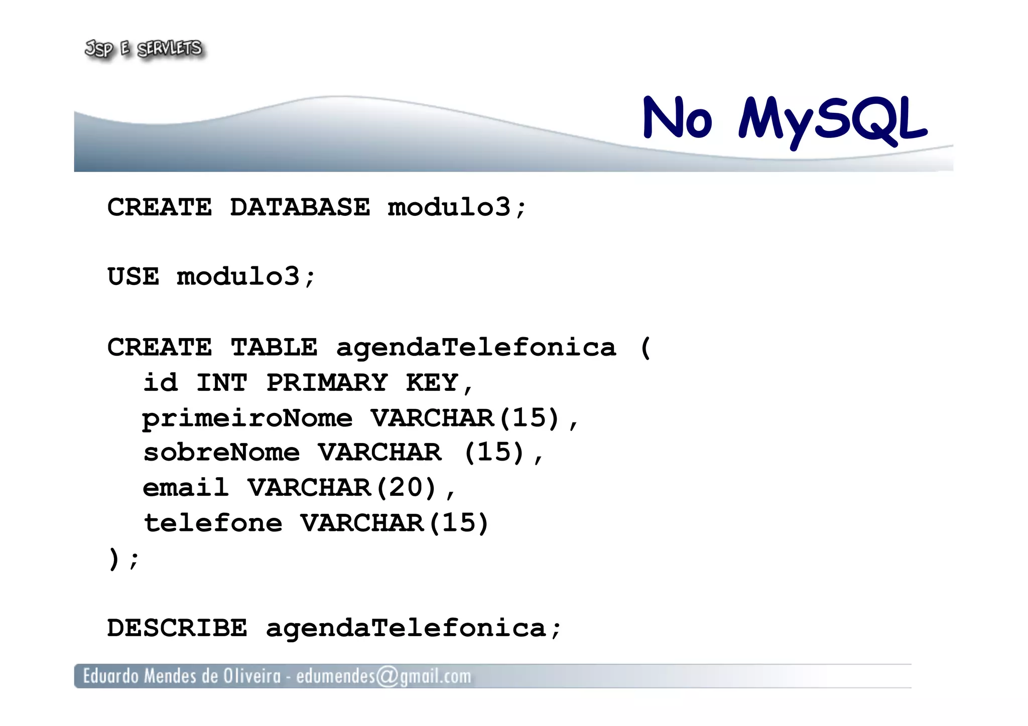 No MySQL
CREATE DATABASE modulo3;
USE modulo3;
CREATE TABLE agendaTelefonica (
id INT PRIMARY KEY,
primeiroNome VARCHAR(15),
sobreNome VARCHAR (15),
email VARCHAR(20),
telefone VARCHAR(15)
);
DESCRIBE agendaTelefonica;
 
