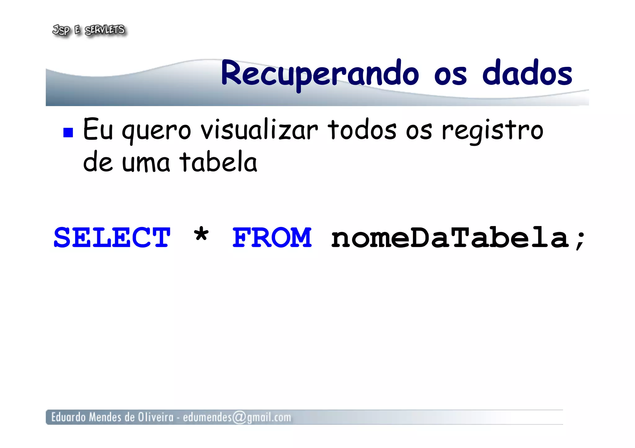 Recuperando os dados
  Eu quero visualizar todos os registro
de uma tabela
SELECT * FROM nomeDaTabela;
 