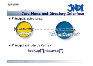 Java Name and Directory Interface
  Principais estruturas:
  Principal método de Context:
lookup(“[recurso]”)
 