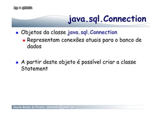 java.sql.Connection
  Objetos da classe java.sql.Connection
  Representam conexões atuais para o banco de
dados
  A partir deste objeto é possível criar a classe
Statement
 