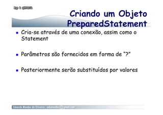 Criando um Objeto
PreparedStatement
  Cria-se através de uma conexão, assim como o
Statement
  Parâmetros são fornecidos em forma de “?”
  Posteriormente serão substituídos por valores
 
