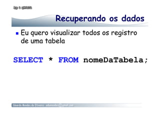 Recuperando os dados
  Eu quero visualizar todos os registro
de uma tabela
SELECT * FROM nomeDaTabela;
 