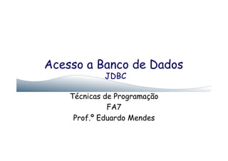 Acesso a Banco de Dados
JDBC
Técnicas de Programação
FA7
Prof.º Eduardo Mendes
 