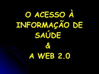O ACESSO À INFORMAÇÃO DE SAÚDE  &  A WEB 2.0 