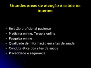 Grandes areas de atenção à saúde na internet Relação proficional paciente  Medicina online, Terapia online Pesquisa online Qualidade da informação em sites de saúde Conduta ética dos sites de saúde  Privacidade e segurança 