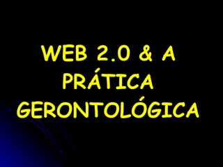 WEB 2.0 & A PRÁTICA GERONTOLÓGICA 