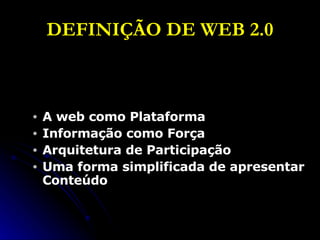 DEFINIÇÃO DE WEB 2.0 A web como Plataforma Informação como Força Arquitetura de Participação Uma forma simplificada de apresentar Conteúdo 