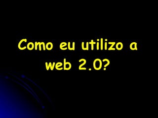 Como eu utilizo a web 2.0? 