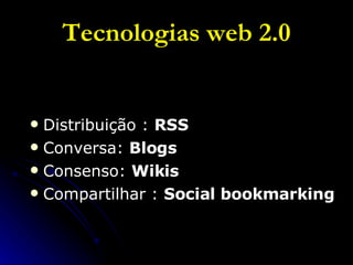Tecnologias web 2.0 Distribuição :  RSS Conversa:  Blogs Consenso:  Wikis Compartilhar :  Social bookmarking 