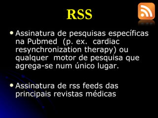 RSS Assinatura de pesquisas específicas na Pubmed  (p. ex.  cardiac resynchronization therapy) ou qualquer  motor de pesquisa que agrega-se num único lugar. Assinatura de rss feeds das principais revistas médicas 