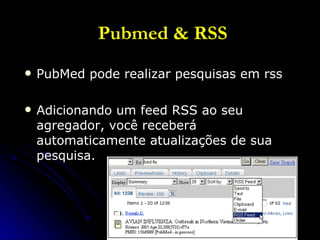 Pubmed & RSS PubMed pode realizar pesquisas em rss Adicionando um feed RSS ao seu agregador, você receberá automaticamente atualizações de sua pesquisa. 