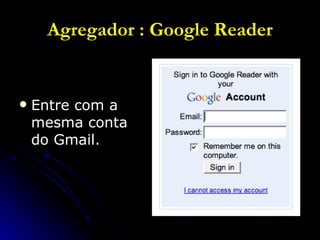 Agregador : Google Reader Entre com a mesma conta do Gmail. 