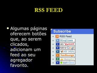 RSS FEED Algumas páginas oferecem botões que, ao serem clicados, adicionam um feed ao seu agregador favorito. 