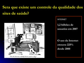 Sera que existe um controle da qualidade dos sites de saúde? INTERNET 1,2 bilhões de usuarios em 2007 O uso da Internet cresceu 225% desde 2000 