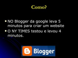 Como? NO Blogger da google leva 5 minutos para criar um website O NY TIMES testou e levou 4 minutos. 