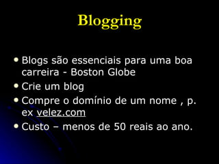 Blogging Blogs são essenciais para uma boa carreira - Boston Globe Crie um blog Compre o domínio de um nome , p. ex  velez.com Custo – menos de 50 reais ao ano. 