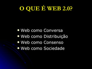 O QUE É WEB 2.0? Web como Conversa Web como Distribuição Web como Consenso Web como Sociedade 