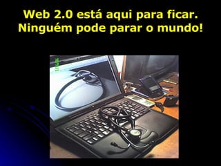 Web 2.0 está aqui para ficar. Ninguém pode parar o mundo! 