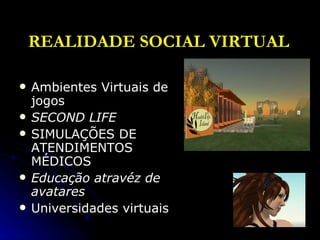 REALIDADE SOCIAL VIRTUAL   Ambientes Virtuais de jogos SECOND LIFE SIMULAÇÕES DE ATENDIMENTOS MÉDICOS Educação atravéz de avatares Universidades virtuais 