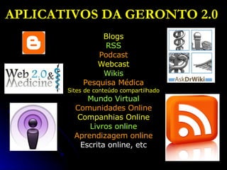 APLICATIVOS DA   GERONTO 2.0   Blogs RSS Podcast Webcast Wikis Pesquisa Médica Sites de conteúdo compartilhado Mundo Virtual Comunidades Online Companhias Online Livros online Aprendizagem online Escrita online, etc 