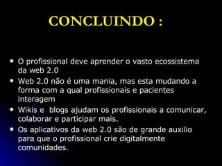 CONCLUINDO :   O profissional deve aprender o vasto ecossistema da web 2.0  Web 2.0 não é uma mania, mas esta mudando a forma com a qual profissionais e pacientes interagem  Wikis e  blogs ajudam os profissionais a comunicar, colaborar e participar mais.  Os aplicativos da web 2.0 são de grande auxilio para que o profissional crie digitalmente comunidades.   
