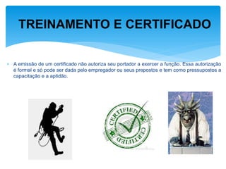 A emissão de um certificado não autoriza seu portador a exercer a função. Essa autorização é formal e só pode ser dada pelo empregador ou seus prepostos e tem como pressupostos a capacitação e a aptidão. 
TREINAMENTO E CERTIFICADO  