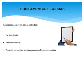 EQUIPAMENTOS E CORDAS 
As inspeções devem ser registradas: 
•Na aquisição. 
•Periodicamente. 
•Quando os equipamentos ou cordas forem recusados.  