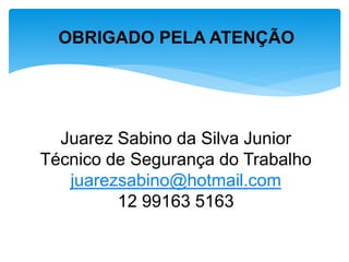 OBRIGADO PELA ATENÇÃO 
Juarez Sabino da Silva Junior 
Técnico de Segurança do Trabalho 
juarezsabino@hotmail.com 
12 99163 5163 