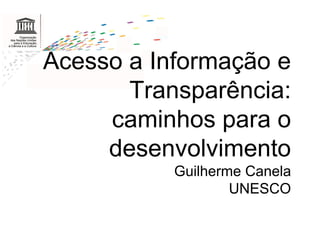 Acesso a Informação e
       Transparência:
     caminhos para o
     desenvolvimento
           Guilherme Canela
                   UNESCO
 