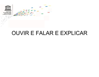 OUVIR E FALAR E EXPLICAR
 
