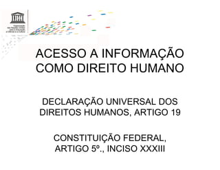 ACESSO A INFORMAÇÃO
COMO DIREITO HUMANO

DECLARAÇÃO UNIVERSAL DOS
DIREITOS HUMANOS, ARTIGO 19

  CONSTITUIÇÃO FEDERAL,
  ARTIGO 5º., INCISO XXXIII
 