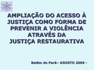 AMPLIAÇÃO DO ACESSO À JUSTIÇA COMO FORMA DE PREVENIR A VIOLÊNCIA ATRAVÉS DA JUSTIÇA RESTAURATIVA Belém do Pará– AGOSTO 2009 - 
