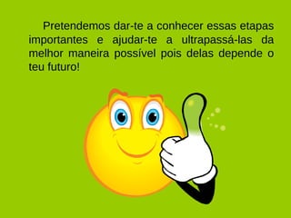Pretendemos dar-te a conhecer essas etapas importantes e ajudar-te a ultrapassá-las da melhor maneira possível pois delas depende o teu futuro! 