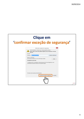 18/09/2014 
4 
Clique em 
‘confirmar exceção de segurança’ 
 
