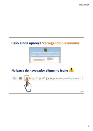 18/09/2014 
5 
Caso ainda apareça ‘carregando o assinador’ 
Na barra do navegador clique no ícone 
 
