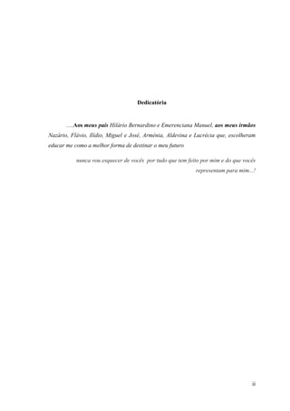 ii
Dedicatória
….Aos meus pais Hilário Bernardino e Emerenciana Manuel, aos meus irmãos
Nazário, Flávio, Ilídio, Miguel e José, Arménia, Aldevina e Lucrécia que, escolheram
educar me como a melhor forma de destinar o meu futuro
nunca vou esquecer de vocês por tudo que tem feito por mim e do que vocês
representam para mim...!
 