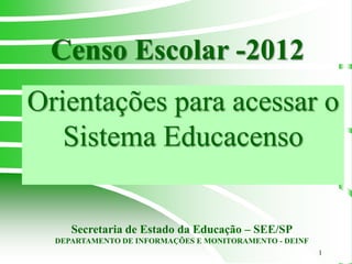Censo Escolar -2012
Orientações para acessar o
   Sistema Educacenso

     Secretaria de Estado da Educação – SEE/SP
  DEPARTAMENTO DE INFORMAÇÕES E MONITORAMENTO - DEINF
                                                        1
 