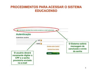 PROCEDIMENTOS PARA ACESSAR O SISTEMA
            EDUCACENSO




                             O Sistema exibirá
                               mensagem de
                             conclusão e envio
                                 da senha
  O usuário deverá
novamente digitar o
   CPF e a senha
 provisória enviado
     no e-mail

                                            5
 