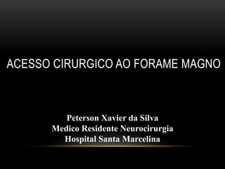 ACESSO CIRURGICO AO FORAME MAGNO
Peterson Xavier da Silva
Medico Residente Neurocirurgia
Hospital Santa Marcelina
 