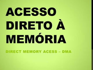 ACESSO
DIRETO À
MEMÓRIA
DIRECT MEMORY ACESS – DMA
 