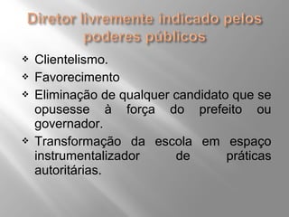  Clientelismo. 
 Favorecimento 
 Eliminação de qualquer candidato que se 
opusesse à força do prefeito ou 
governador. 
 Transformação da escola em espaço 
instrumentalizador de práticas 
autoritárias. 
 
