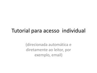 Tutorial para acesso individual

     (direcionada automática e
     diretamente ao leitor, por
          exemplo, email)
 