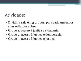Atividade:Dividir a sala em 3 grupos, para cada um expor suas reflexões sobre:Grupo 1: acesso à justiça e cidadaniaGrupo 2: acesso à justiça e democraciaGrupo 3: acesso à justiça e justiça