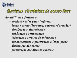 Possibilitam e fomentam:
  – avaliação pelos pares ( referees)
  – busca e acesso (browsing, automated searches )
  – divulgação e disseminação
  – publicação e comunicação
  – indexação e serviços de informação
  – armazenamento e preservação a longo-prazo
  – diminuição dos custos
  – preservação dos direitos autorais
 